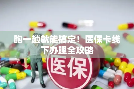 跑一趟就能搞定！医保卡线下办理全攻略